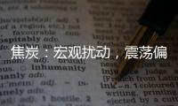 焦炭：宏觀擾動，震蕩偏強；焦煤