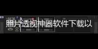 照片透視神器軟件下載以及照片透視科技軟件下載的情況分析