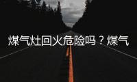 煤氣灶回火危險嗎？煤氣灶回火什么原因？煤氣灶回火怎么辦？