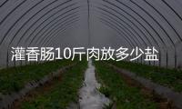 灌香腸10斤肉放多少鹽和醬油（灌香腸10斤肉放多少鹽）