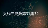 火線三兄弟第31集32集劇情介紹【電視劇】風(fēng)尚中國網(wǎng)