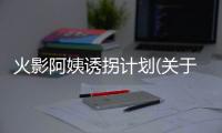 火影阿姨誘拐計劃(關于火影阿姨誘拐計劃簡述)