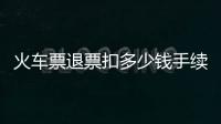 火車票退票扣多少錢手續費（火車票退票扣多少錢）