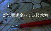 燈飾照明企業(yè)：以技術(shù)為先導(dǎo) 實(shí)現(xiàn)規(guī)模效應(yīng)