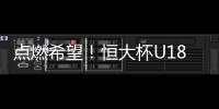 點燃希望！恒大杯U18冠軍聯賽開幕 6天6場為夢想而戰