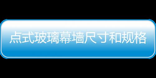 點式玻璃幕墻尺寸和規格  幕墻玻璃的要求,行業資訊