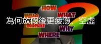 為何放假後更疲憊、空虛、易怒？認識假期後癥候群