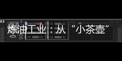 煉油工業(yè)：從“小茶壺”到千萬噸級(jí)基地