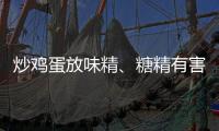 炒雞蛋放味精、糖精有害健康？真相來了！