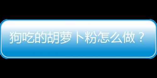 狗吃的胡蘿卜粉怎么做？