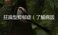 狂躁型抑郁癥（了解病因癥狀診斷和治療方法）