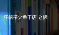 狂飆帶火魚干店 老板:微信加煩了 到底是怎么回事？