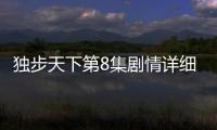 獨步天下第8集劇情詳細介紹