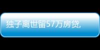 獨子離世留57萬房貸,老父親一定要還嗎?