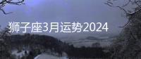 獅子座3月運(yùn)勢(shì)2024年 獅子座3月運(yùn)勢(shì)如何