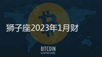 獅子座2023年1月財富運勢 2023年1月獅子座財富運勢詳解