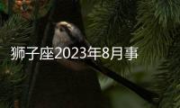 獅子座2023年8月事業運勢 2023年8月獅子座工作運程詳解