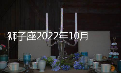 獅子座2022年10月財富運勢運程 2022年10月獅子座財富運勢詳解