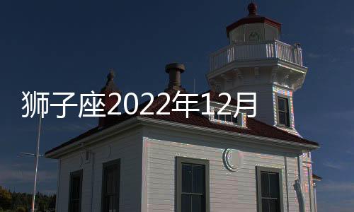 獅子座2022年12月感情運(yùn)勢(shì) 2022年12月獅子座感情運(yùn)程詳解