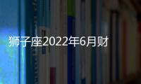 獅子座2022年6月財富運勢完整版 2022年6月獅子座財富運勢詳解