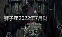 獅子座2022年7月財富運勢完整版 2022年7月獅子座財富運勢詳解