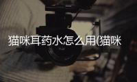貓咪耳藥水怎么用(貓咪滴耳藥)