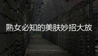 熟女必知的美膚妙招大放送