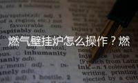 燃氣壁掛爐怎么操作？燃氣壁掛爐的操作及使用方法詳解