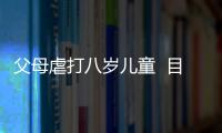 父母虐打八歲兒童  目前孩子安全在奶奶家