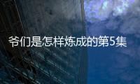 爺們是怎樣煉成的第5集劇情介紹【電視劇】風尚中國網(wǎng)