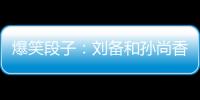 爆笑段子：劉備和孫尚香成親，新婚之夜，香香給皇叔出難題。