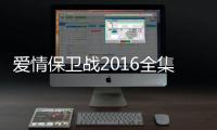 愛(ài)情保衛(wèi)戰(zhàn)2016全集完整版播放（愛(ài)情保衛(wèi)戰(zhàn)2016全集完整版）