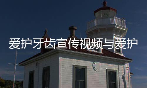 愛護牙齒宣傳視頻與愛護牙齒或口腔健康知識的視頻的原因