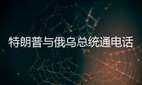 特朗普與俄烏總統(tǒng)通電話 都聊了什么