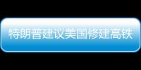 特朗普建議美國修建高鐵 提速國家基礎設施建設