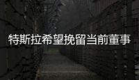 特斯拉希望挽留當前董事長 馬斯克或難回位