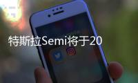 特斯拉Semi將于2020年下半年開始限量生產