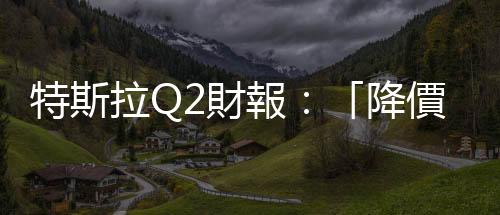 特斯拉Q2財報：「降價換市占」策略奏效，出貨量大增推動淨利成長20%