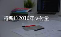 特斯拉2016年交付量創新高 仍未完成目標