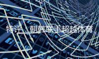 特評(píng)：朝韓聯(lián)手超越體育范疇 再次印證體育有改變世界的力量