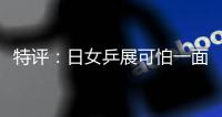 特評：日女乒展可怕一面 成近10年國乒最強勁敵