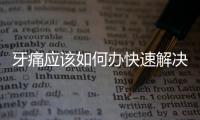 牙痛應該如何辦快速解決