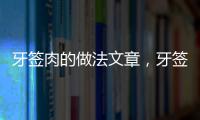 牙簽肉的做法文章，牙簽肉的做法