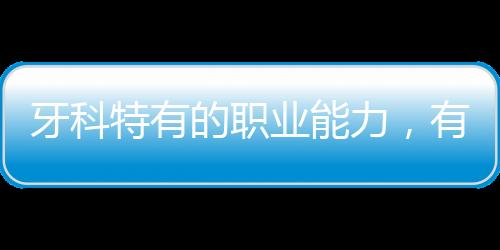 牙科特有的職業能力，有這三個，要對員工進行專項訓練