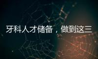 牙科人才儲備，做到這三步，助你成功