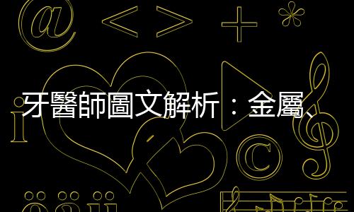 牙醫師圖文解析：金屬、金屬燒瓷、全瓷，這些假牙材質究竟有什麼差別？