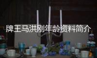 牌王馬洪剛年齡資料簡(jiǎn)介 網(wǎng)紅直播號(hào)ID哪里人怎么火的