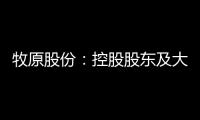 牧原股份：控股股東及大股東之子擬增持不超10億元股份