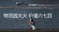 物流園大火 價值六七百萬家具全部化為烏有
