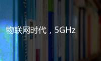 物聯網時代，5GHz WiFi可否鯤鵬得志？